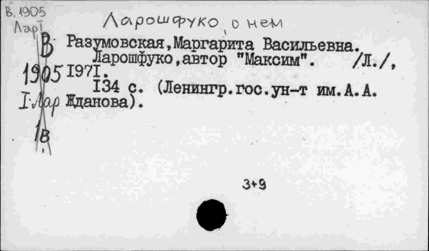 ﻿Л Р ° ЯРУ ко ( о И ели
Разумовская,Маргарита Васильевна. Ларошфуко,автор "Максим". /Л.
2. .	134 с. (Ленингр.гос.ун-т им.А.А.
1'Лм Жданова).
3*9